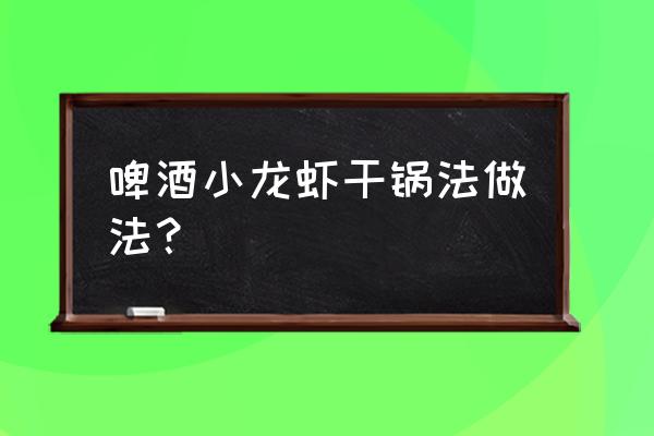 自己在家怎么做干锅小龙虾 啤酒小龙虾干锅法做法？