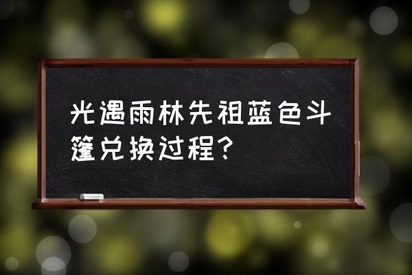 光遇遗忘方舟先祖斗篷怎么换 光遇雨林先祖蓝色斗篷兑换过程？