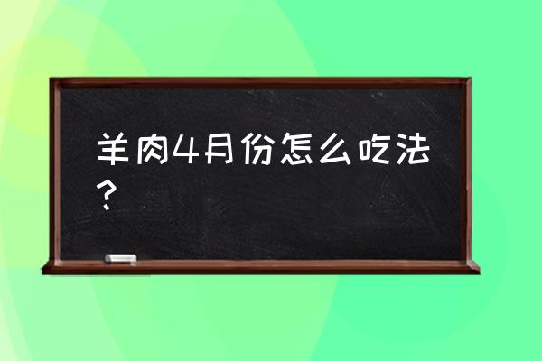 羊肉冬天吃最好吗 羊肉4月份怎么吃法？