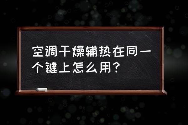 干燥辅热在一个功能上怎么用 空调干燥辅热在同一个键上怎么用？