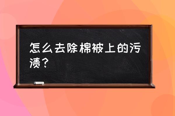 棉花被没法洗又特别脏怎么处理 怎么去除棉被上的污渍？