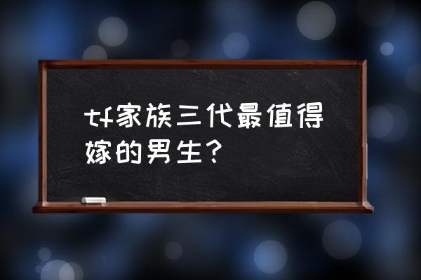 真正值得嫁的男人 tf家族三代最值得嫁的男生？