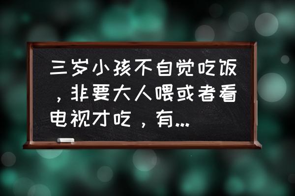 吃饭的时候可以做些什么事 三岁小孩不自觉吃饭，非要大人喂或者看电视才吃，有什么办法？