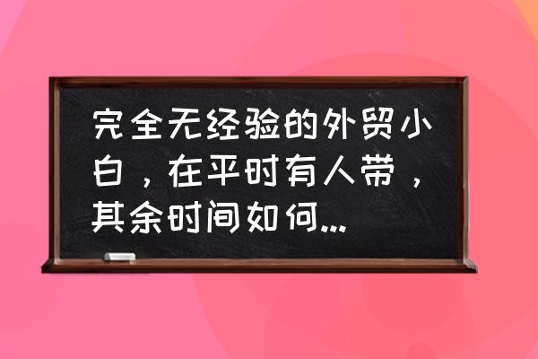 外贸小白找客户的13种方法 完全无经验的外贸小白，在平时有人带，其余时间如何提升外贸水平？