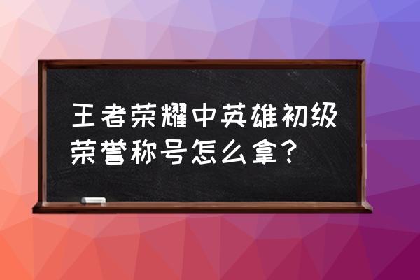 如何查看自己是否已有低级称号 王者荣耀中英雄初级荣誉称号怎么拿？