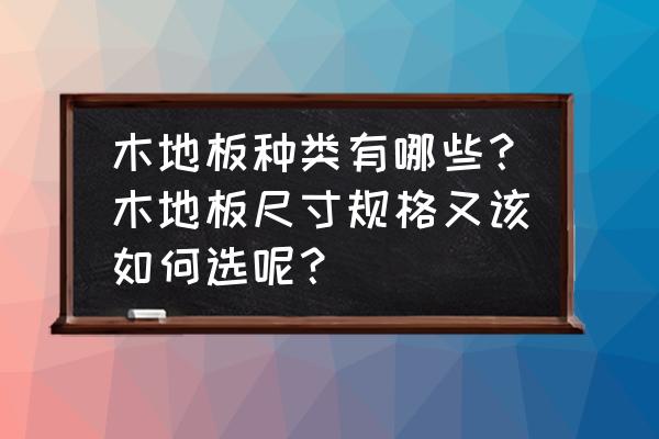 木地板的分类和知识普及 木地板种类有哪些？木地板尺寸规格又该如何选呢？