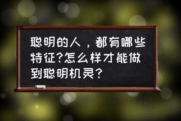 怎样才算一个好老板的表现和特征 聪明的人，都有哪些特征?怎么样才能做到聪明机灵？