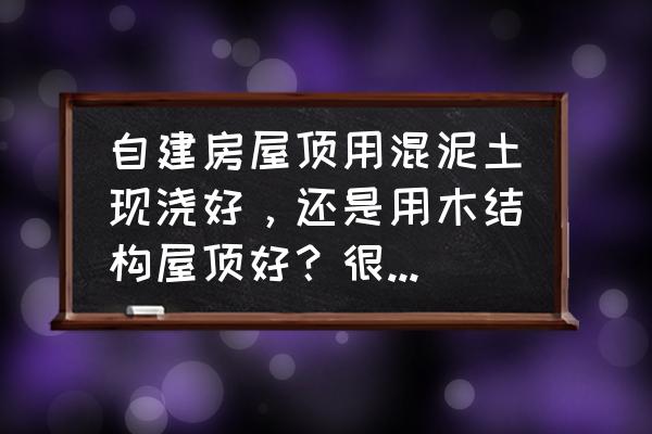 木结构和钢筋混凝土哪个好 自建房屋顶用混泥土现浇好，还是用木结构屋顶好？很着急希望业内专家给个建议？