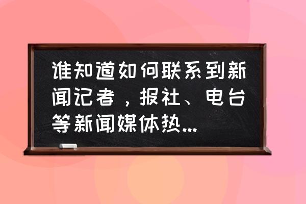 大学生如何找媒体报道 谁知道如何联系到新闻记者，报社、电台等新闻媒体热线电话？