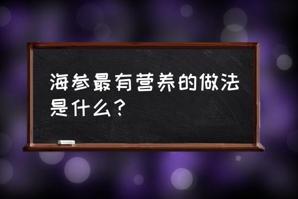 怎么吃海参滋补效果最好 海参最有营养的做法是什么？