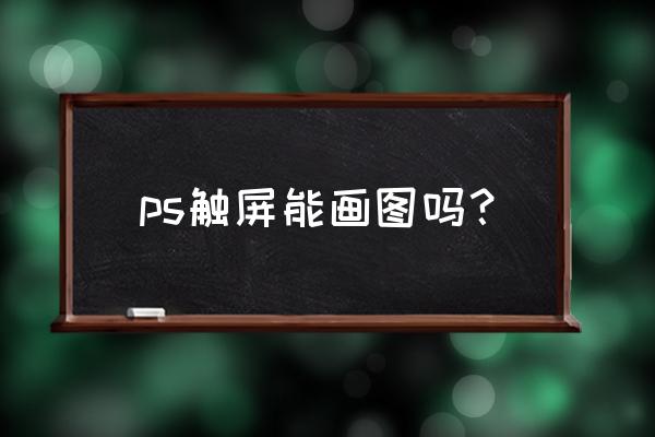 ps用触屏怎么操作 ps触屏能画图吗？