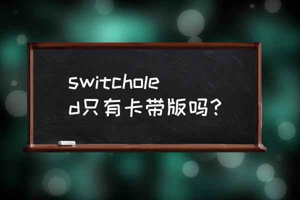 switch卡带怎么看版本 switcholed只有卡带版吗？