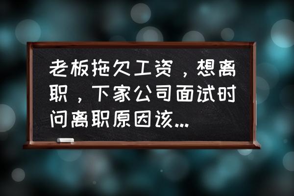 公司拖欠工资不想干了怎样辞职 老板拖欠工资，想离职，下家公司面试时问离职原因该怎么说比较好？