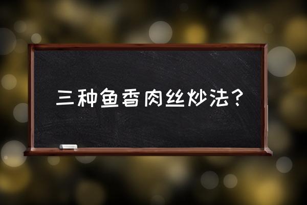 家炒鱼香肉丝做法 三种鱼香肉丝炒法？