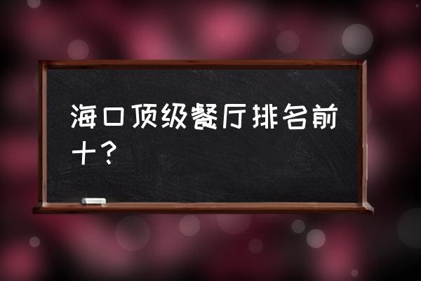 海口美食餐厅榜前十名 海口顶级餐厅排名前十？