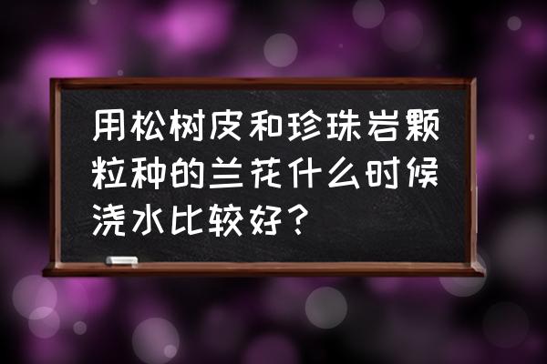 冬季室内植物半个月浇水一次 用松树皮和珍珠岩颗粒种的兰花什么时候浇水比较好？