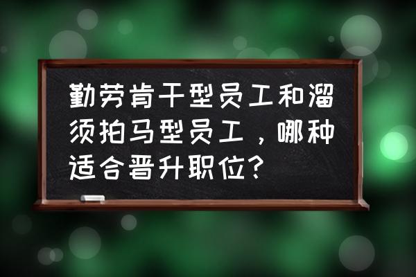 什么样的员工值得培养和重用 勤劳肯干型员工和溜须拍马型员工，哪种适合晋升职位？