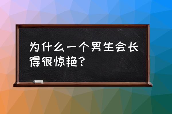 优秀男人的十大气质 为什么一个男生会长得很惊艳？