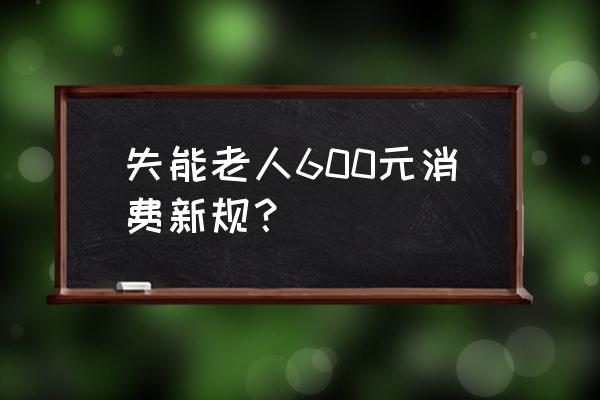 失能老人600元补助条件 失能老人600元消费新规？