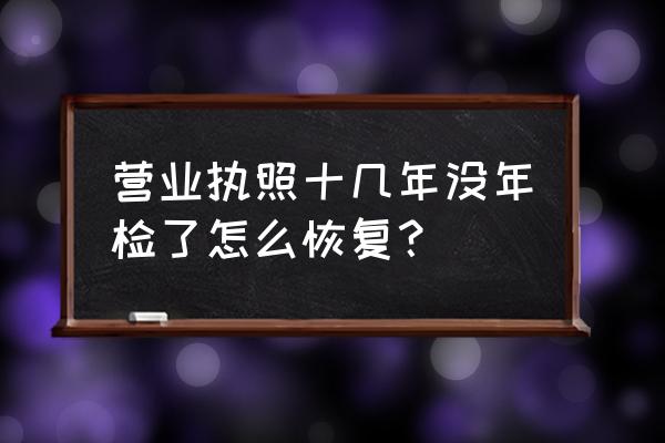 十几年被吊销的公司如何处理 营业执照十几年没年检了怎么恢复？