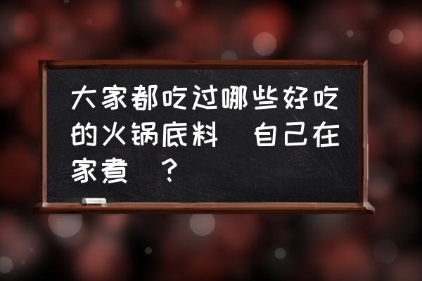 怎么在家做火锅跟火锅店一样 大家都吃过哪些好吃的火锅底料（自己在家煮）？