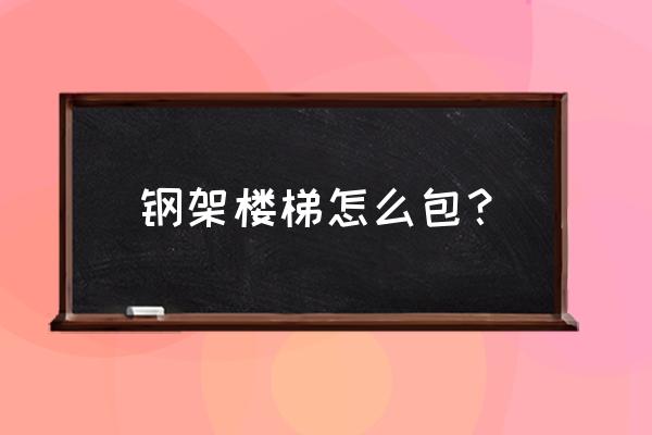 钢结构楼梯怎么搭建 钢架楼梯怎么包？