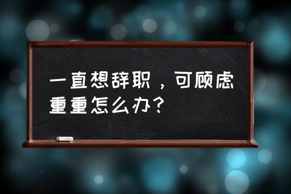 离职后很后悔但也回不去了怎么办 一直想辞职，可顾虑重重怎么办？