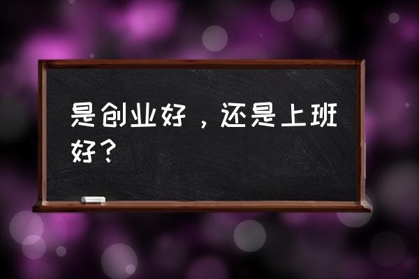 想象中的职场vs现实中的创业 是创业好，还是上班好？