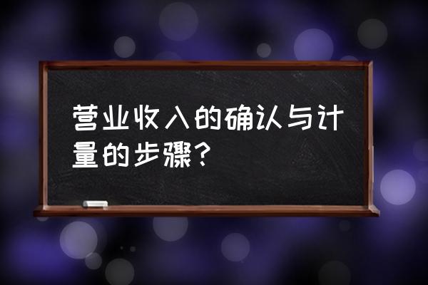 收入确认与计量的步骤是怎样的 营业收入的确认与计量的步骤？