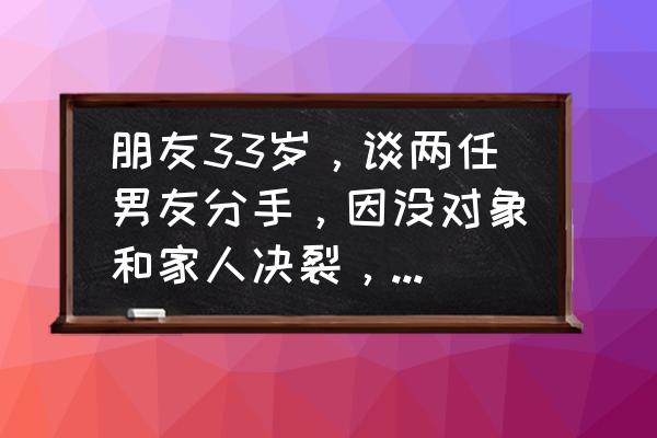 找不到对象怎么办心理疏导 朋友33岁，谈两任男友分手，因没对象和家人决裂，怎么开导她？