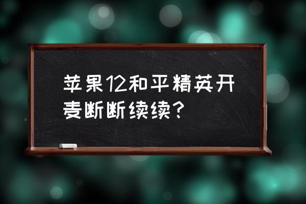 和平精英游戏到哪里开麦说话 苹果12和平精英开麦断断续续？