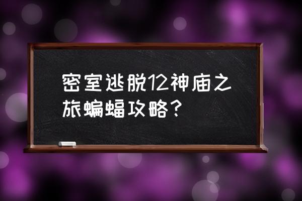 密室逃脱7环游世界剧场攻略 密室逃脱12神庙之旅蝙蝠攻略？