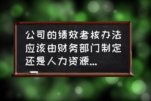 企业人力资源管理与薪酬体系 公司的绩效考核办法应该由财务部门制定还是人力资源部制定？