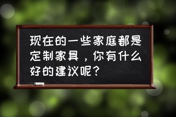 我爱我家定制家居 现在的一些家庭都是定制家具，你有什么好的建议呢？