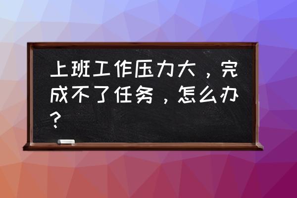 职场压力与情绪 上班工作压力大，完成不了任务，怎么办？