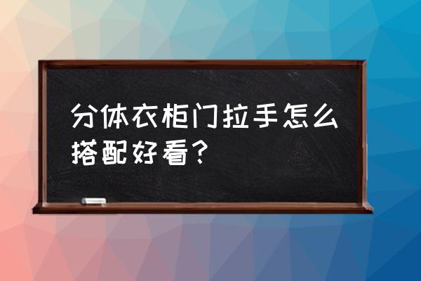 衣柜门拉手用长的好还是短的好 分体衣柜门拉手怎么搭配好看？