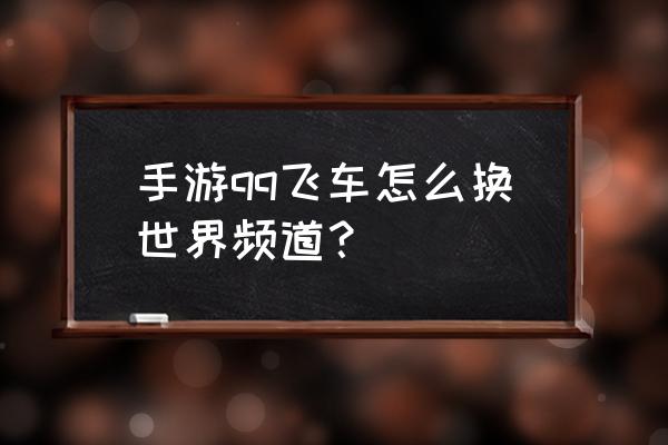 qq的游戏中心怎么加入频道 手游qq飞车怎么换世界频道？