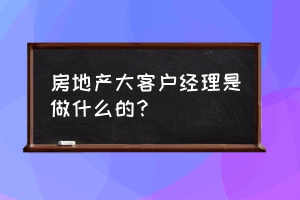 大客户经理具备的九大能力 房地产大客户经理是做什么的？