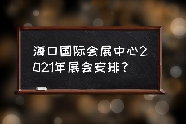 消费品博览会如何参加 海口国际会展中心2021年展会安排？