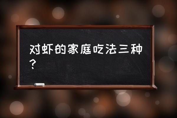 对虾怎样清洗干净 对虾的家庭吃法三种？