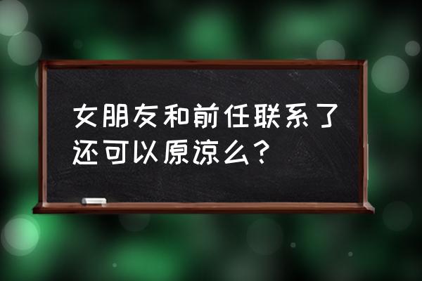 同学聚会遇到前任要告诉现任吗 女朋友和前任联系了还可以原谅么？