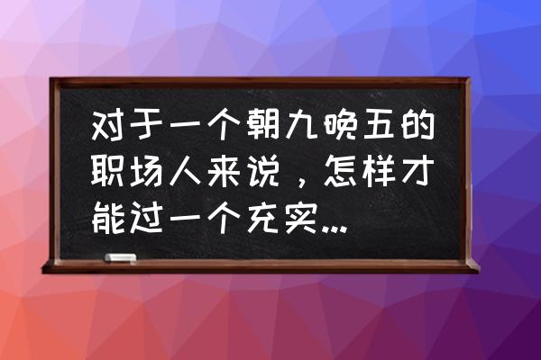 怎么让自己充实的每一天 对于一个朝九晚五的职场人来说，怎样才能过一个充实而有意义的周末？