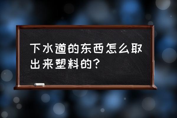 塑料掉进下水道里堵塞了怎么处理 下水道的东西怎么取出来塑料的？