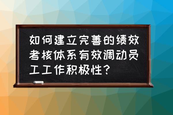 如何对企业的绩效管理进行分析 如何建立完善的绩效考核体系有效调动员工工作积极性？