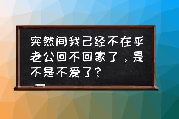 女人不在乎老公表现 突然间我已经不在乎老公回不回家了，是不是不爱了？