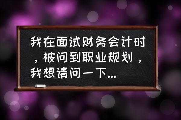 财务个人职业发展规划 我在面试财务会计时，被问到职业规划，我想请问一下该怎么答？