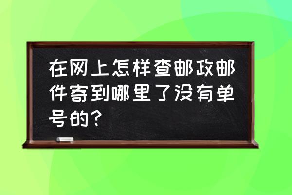 中国邮政ems国际邮件查询 在网上怎样查邮政邮件寄到哪里了没有单号的？