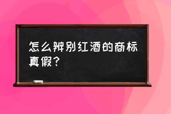 进口红酒防伪标签在哪里领取 怎么辨别红酒的商标真假？