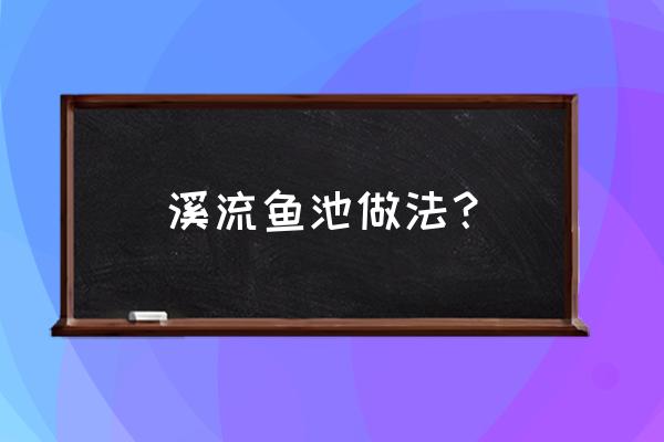 小鱼池怎么建造好看 溪流鱼池做法？