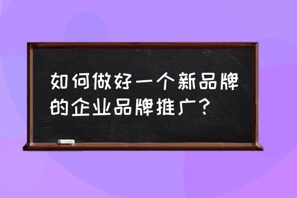 市场营销推广方法和技巧 如何做好一个新品牌的企业品牌推广？